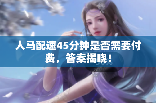 人马配速45分钟是否需要付费，答案揭晓！