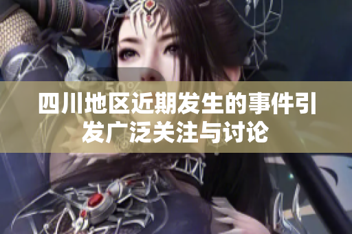 四川地区近期发生的事件引发广泛关注与讨论