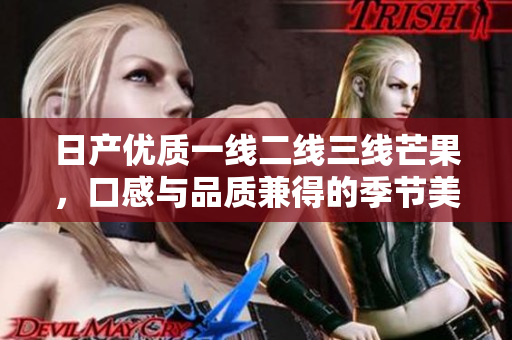 日产优质一线二线三线芒果，口感与品质兼得的季节美味