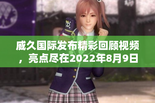 威久国际发布精彩回顾视频，亮点尽在2022年8月9日