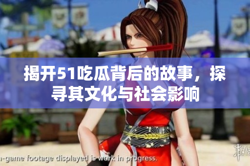 揭开51吃瓜背后的故事，探寻其文化与社会影响