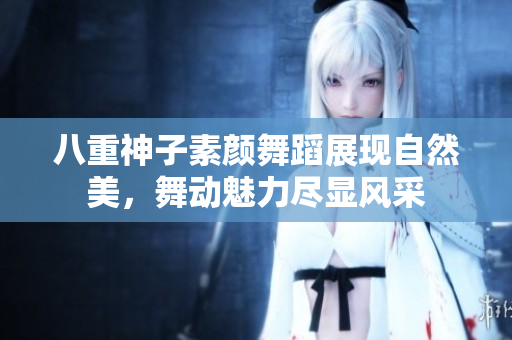 八重神子素颜舞蹈展现自然美，舞动魅力尽显风采