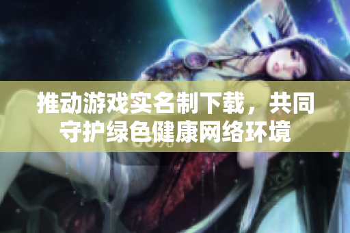 推动游戏实名制下载，共同守护绿色健康网络环境