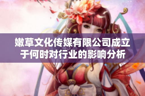 嫩草文化传媒有限公司成立于何时对行业的影响分析