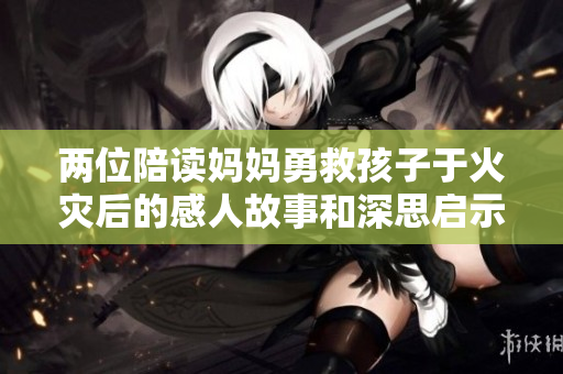 两位陪读妈妈勇救孩子于火灾后的感人故事和深思启示