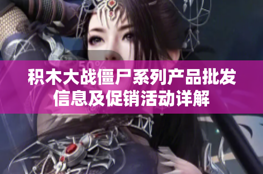 积木大战僵尸系列产品批发信息及促销活动详解