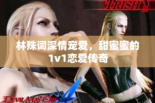 林殊词深情宠爱，甜蜜蜜的1v1恋爱传奇