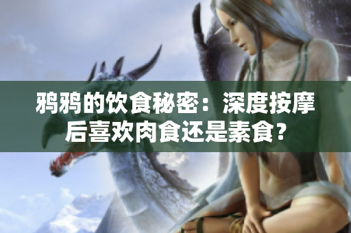 鸦鸦的饮食秘密：深度按摩后喜欢肉食还是素食？