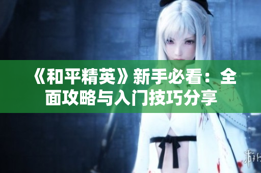 《和平精英》新手必看：全面攻略与入门技巧分享