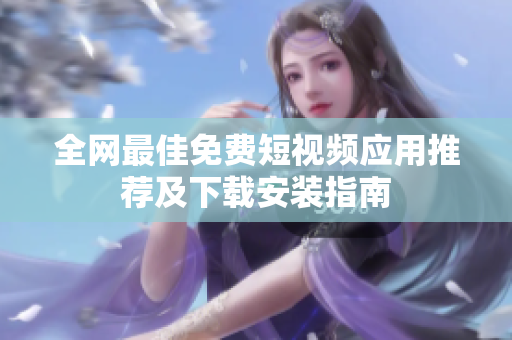 全网最佳免费短视频应用推荐及下载安装指南
