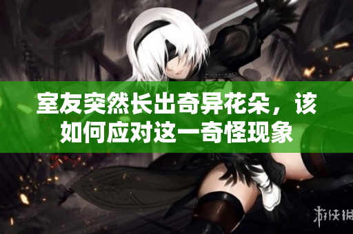 室友突然长出奇异花朵，该如何应对这一奇怪现象