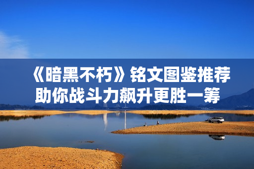 《暗黑不朽》铭文图鉴推荐助你战斗力飙升更胜一筹