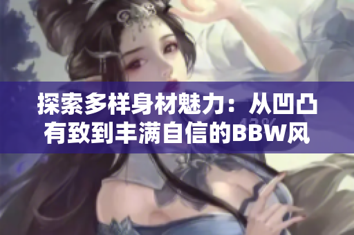探索多样身材魅力：从凹凸有致到丰满自信的BBW风潮