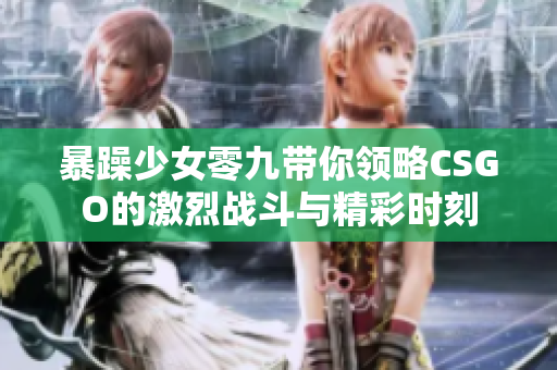 暴躁少女零九带你领略CSGO的激烈战斗与精彩时刻