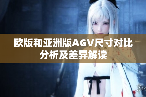 欧版和亚洲版AGV尺寸对比分析及差异解读
