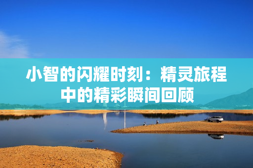 小智的闪耀时刻：精灵旅程中的精彩瞬间回顾