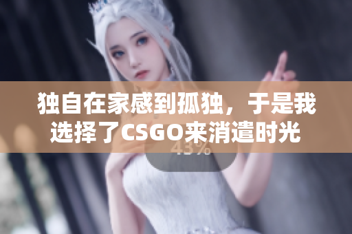 独自在家感到孤独，于是我选择了CSGO来消遣时光