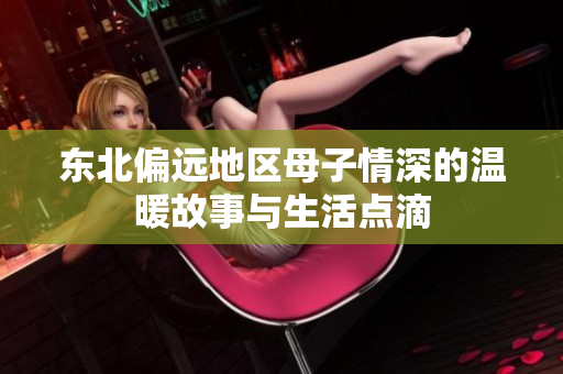 东北偏远地区母子情深的温暖故事与生活点滴
