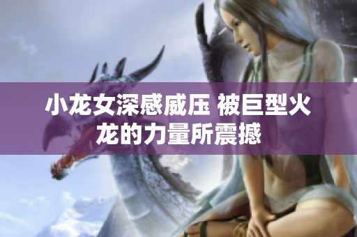 小龙女深感威压 被巨型火龙的力量所震撼