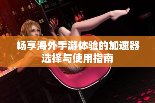 畅享海外手游体验的加速器选择与使用指南