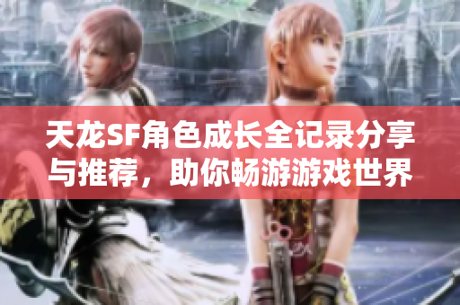 天龙SF角色成长全记录分享与推荐，助你畅游游戏世界