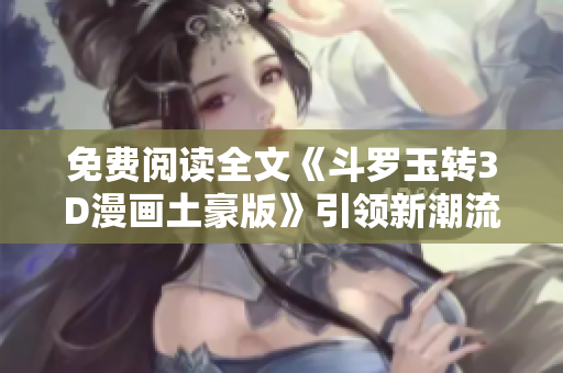 免费阅读全文《斗罗玉转3D漫画土豪版》引领新潮流