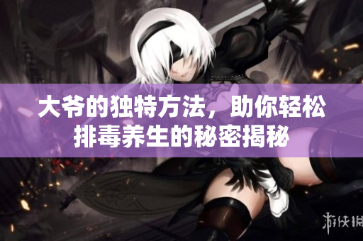 大爷的独特方法，助你轻松排毒养生的秘密揭秘
