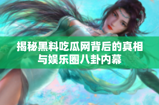 揭秘黑料吃瓜网背后的真相与娱乐圈八卦内幕