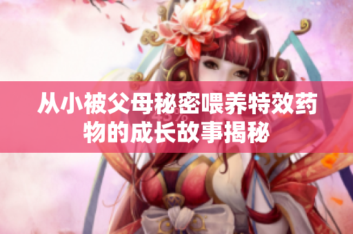 从小被父母秘密喂养特效药物的成长故事揭秘