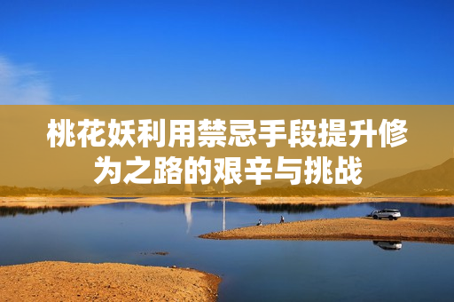 桃花妖利用禁忌手段提升修为之路的艰辛与挑战