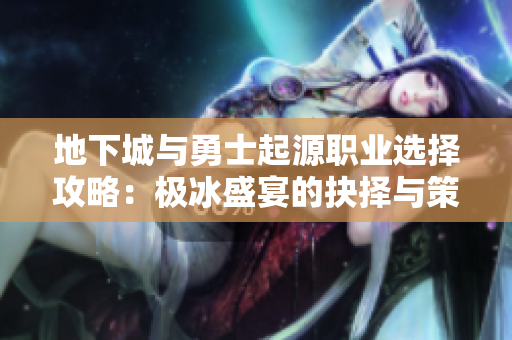 地下城与勇士起源职业选择攻略：极冰盛宴的抉择与策略解析