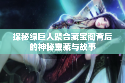 探秘绿巨人聚合藏宝阁背后的神秘宝藏与故事
