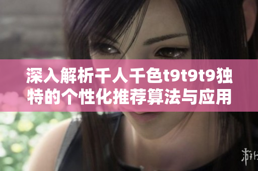 深入解析千人千色t9t9t9独特的个性化推荐算法与应用