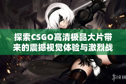 探索CSGO高清极品大片带来的震撼视觉体验与激烈战斗场面
