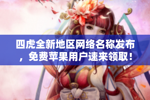 四虎全新地区网络名称发布，免费苹果用户速来领取！