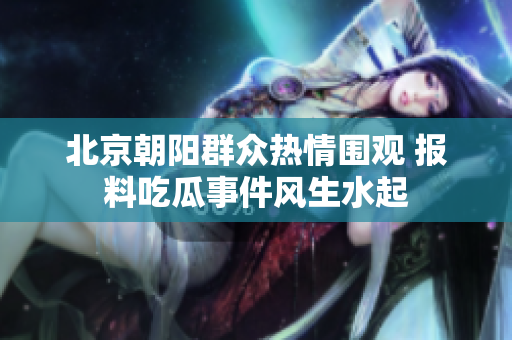 北京朝阳群众热情围观 报料吃瓜事件风生水起