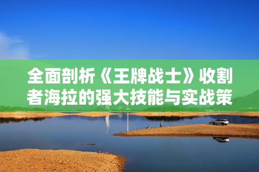 全面剖析《王牌战士》收割者海拉的强大技能与实战策略