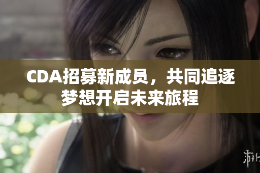 CDA招募新成员，共同追逐梦想开启未来旅程