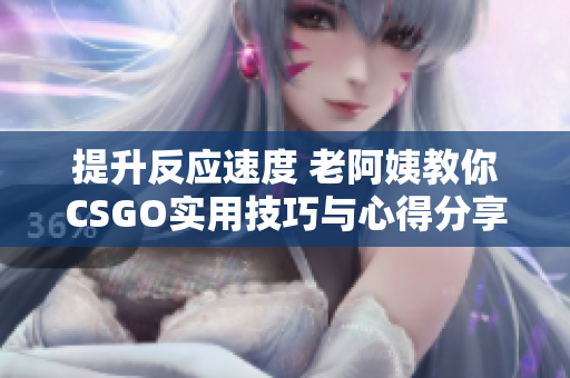 提升反应速度 老阿姨教你CSGO实用技巧与心得分享