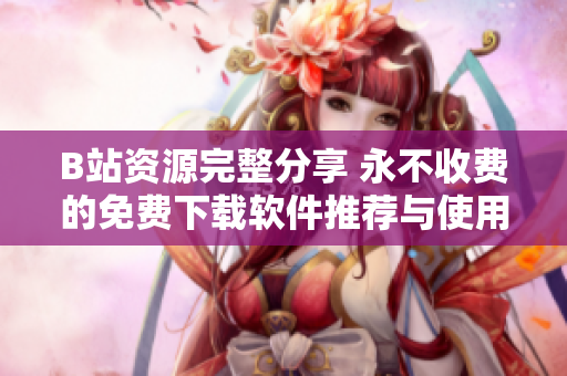 B站资源完整分享 永不收费的免费下载软件推荐与使用指南