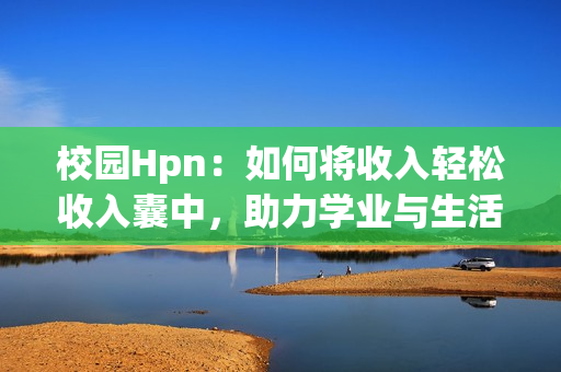 校园Hpn：如何将收入轻松收入囊中，助力学业与生活