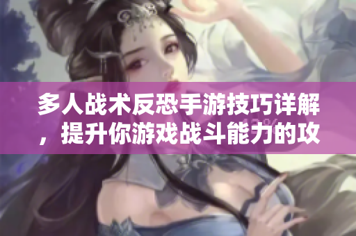 多人战术反恐手游技巧详解，提升你游戏战斗能力的攻略分享