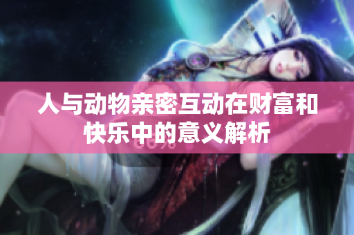 人与动物亲密互动在财富和快乐中的意义解析