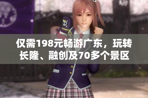 仅需198元畅游广东，玩转长隆、融创及70多个景区