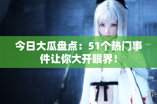 今日大瓜盘点：51个热门事件让你大开眼界！