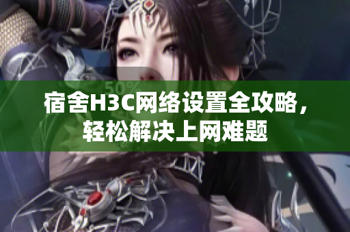 宿舍H3C网络设置全攻略，轻松解决上网难题