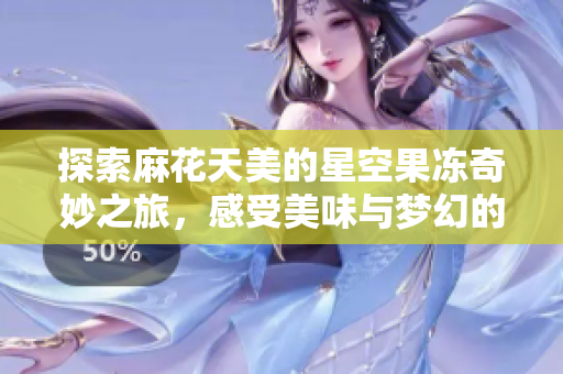 探索麻花天美的星空果冻奇妙之旅，感受美味与梦幻的结合