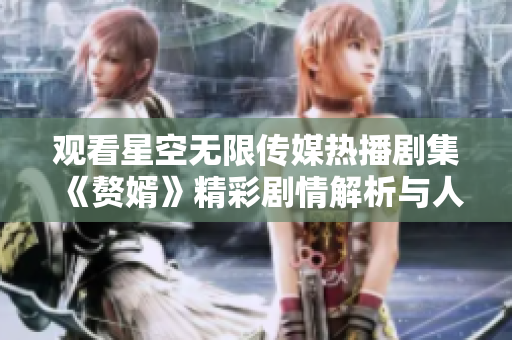 观看星空无限传媒热播剧集《赘婿》精彩剧情解析与人物分析