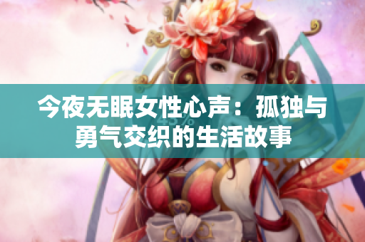 今夜无眠女性心声：孤独与勇气交织的生活故事