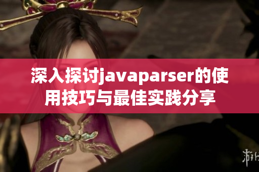 深入探讨javaparser的使用技巧与最佳实践分享